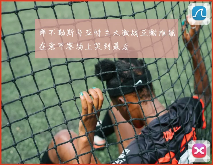 那不勒斯与亚特兰大激战正酣谁能在意甲赛场上笑到最后