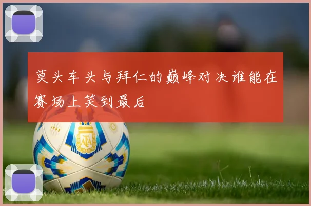 莫头车头与拜仁的巅峰对决谁能在赛场上笑到最后