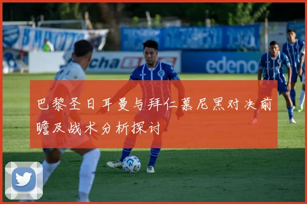 巴黎圣日耳曼与拜仁慕尼黑对决前瞻及战术分析探讨