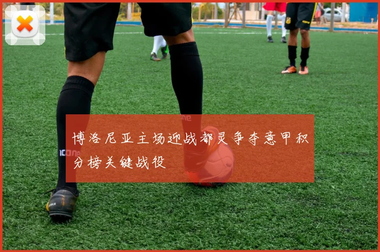 博洛尼亚主场迎战都灵争夺意甲积分榜关键战役