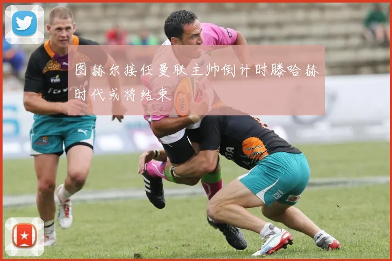 图赫尔接任曼联主帅倒计时滕哈赫时代或将结束