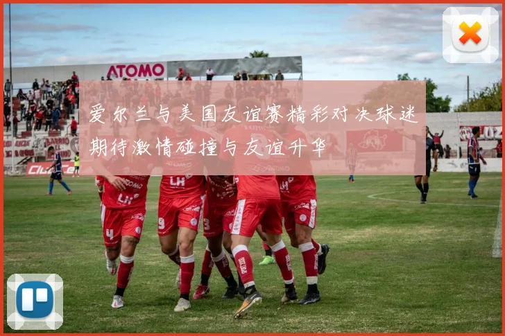 爱尔兰与美国友谊赛精彩对决球迷期待激情碰撞与友谊升华