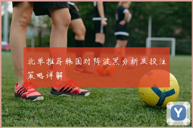 北单推荐韩国对阵波黑分析及投注策略详解