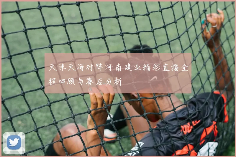 天津天海对阵河南建业精彩直播全程回顾与赛后分析