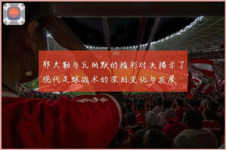 耶夫勒与瓦纳默的精彩对决揭示了现代足球战术的深刻变化与发展