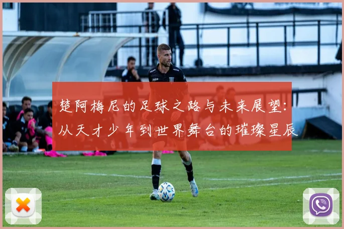 楚阿梅尼的足球之路与未来展望：从天才少年到世界舞台的璀璨星辰