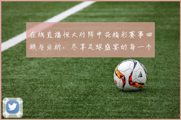 在线直播恒大对阵申花精彩赛事回顾与分析，尽享足球盛宴的每一个瞬间