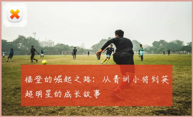 福登的崛起之路：从青训小将到英超明星的成长故事
