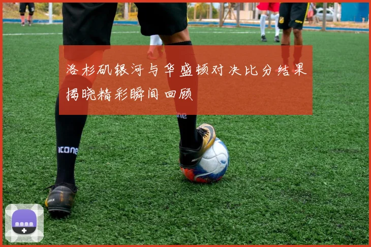 洛杉矶银河与华盛顿对决比分结果揭晓精彩瞬间回顾