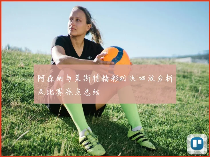 阿森纳与莱斯特精彩对决回放分析及比赛亮点总结