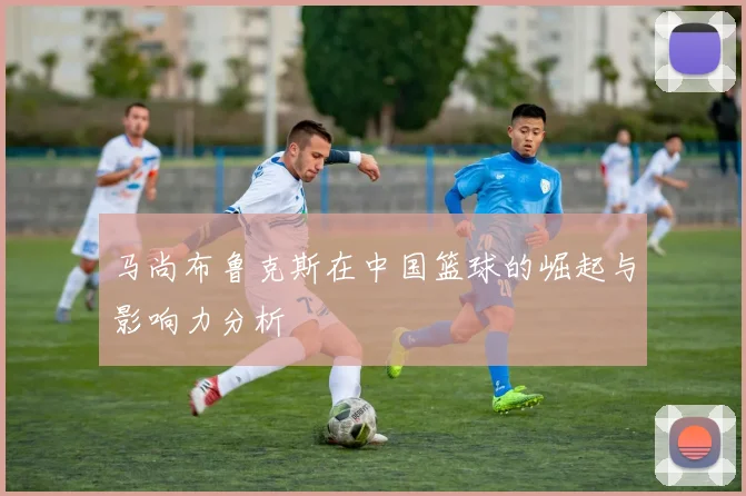 马尚布鲁克斯在中国篮球的崛起与影响力分析