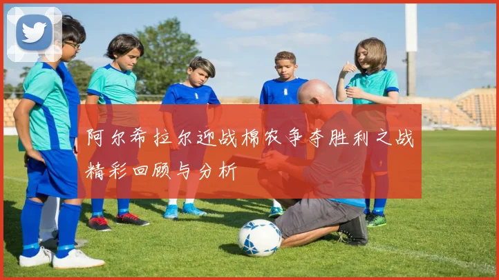 阿尔希拉尔迎战棉农争夺胜利之战精彩回顾与分析