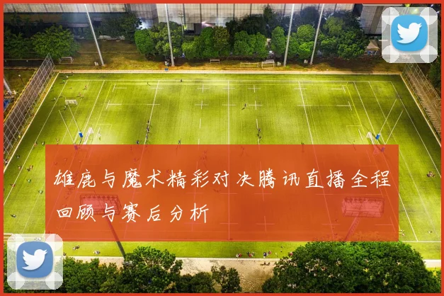 雄鹿与魔术精彩对决腾讯直播全程回顾与赛后分析