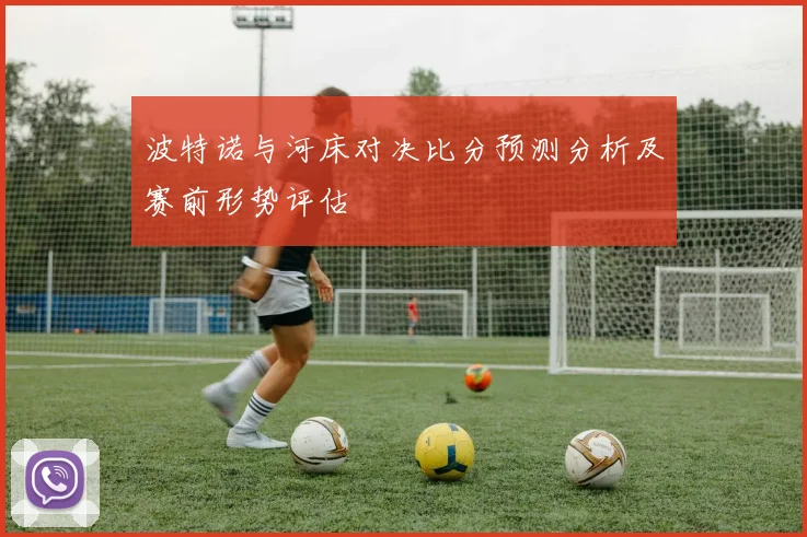 波特诺与河床对决比分预测分析及赛前形势评估