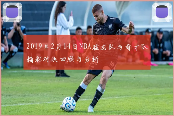2019年2月14日NBA猛龙队与奇才队精彩对决回顾与分析