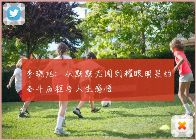 李晓旭：从默默无闻到耀眼明星的奋斗历程与人生感悟