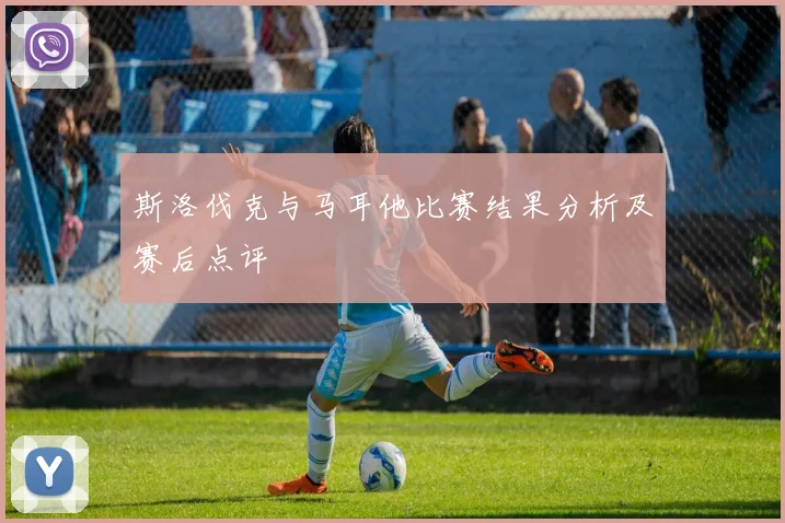 斯洛伐克与马耳他比赛结果分析及赛后点评