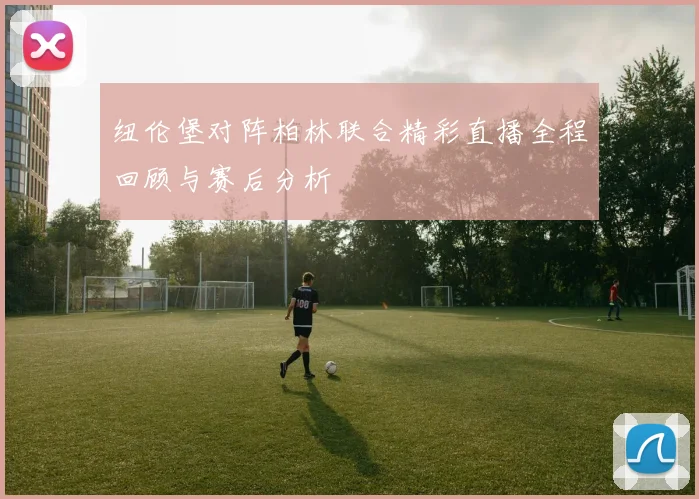 纽伦堡对阵柏林联合精彩直播全程回顾与赛后分析