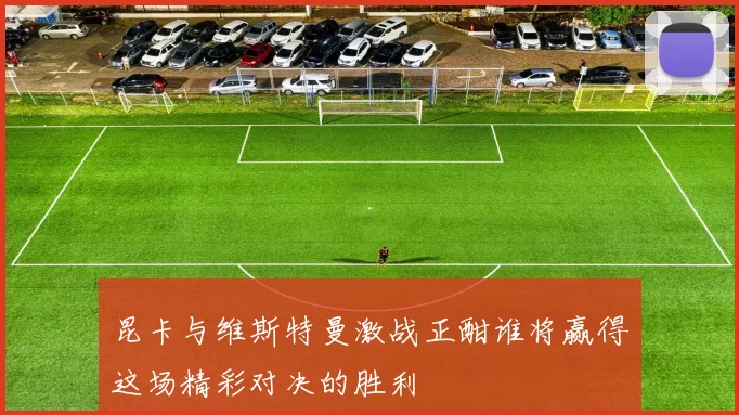 昆卡与维斯特曼激战正酣谁将赢得这场精彩对决的胜利