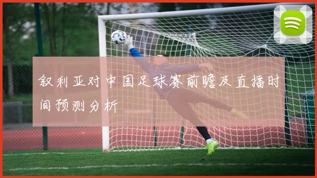 叙利亚对中国足球赛前瞻及直播时间预测分析