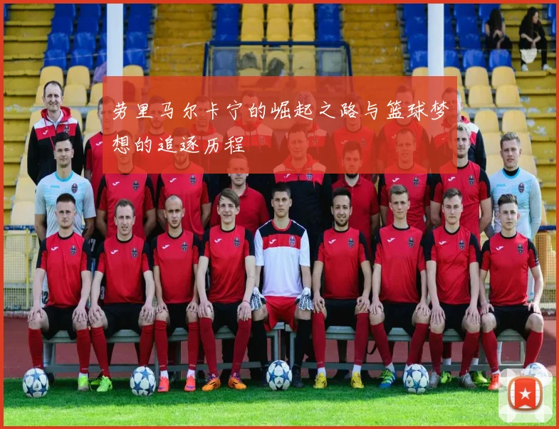 劳里马尔卡宁的崛起之路与篮球梦想的追逐历程