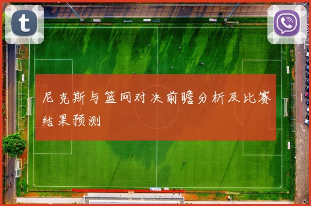 尼克斯与篮网对决前瞻分析及比赛结果预测