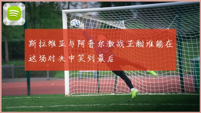 斯拉维亚与阿普尔激战正酣谁能在这场对决中笑到最后