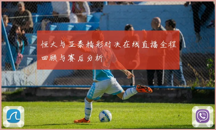 恒大与亚泰精彩对决在线直播全程回顾与赛后分析