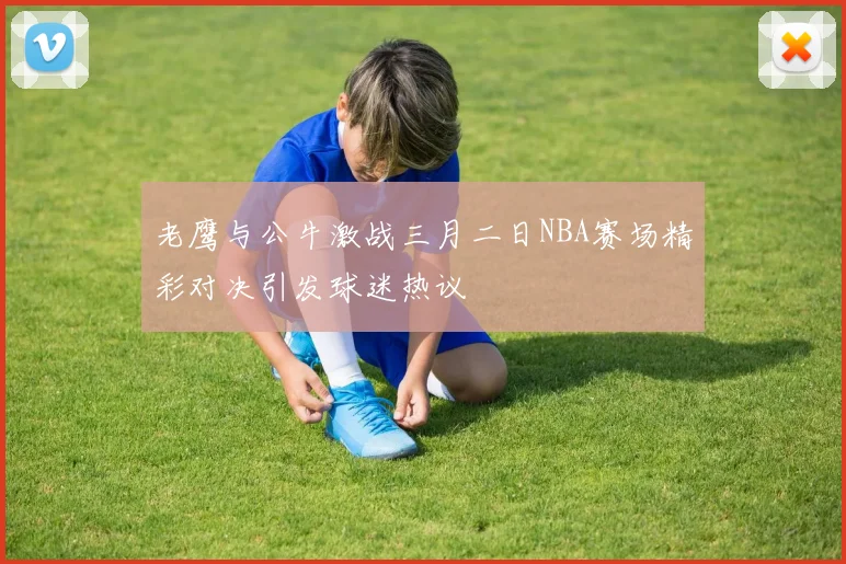 老鹰与公牛激战三月二日NBA赛场精彩对决引发球迷热议