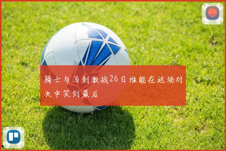 骑士与马刺激战26日谁能在这场对决中笑到最后